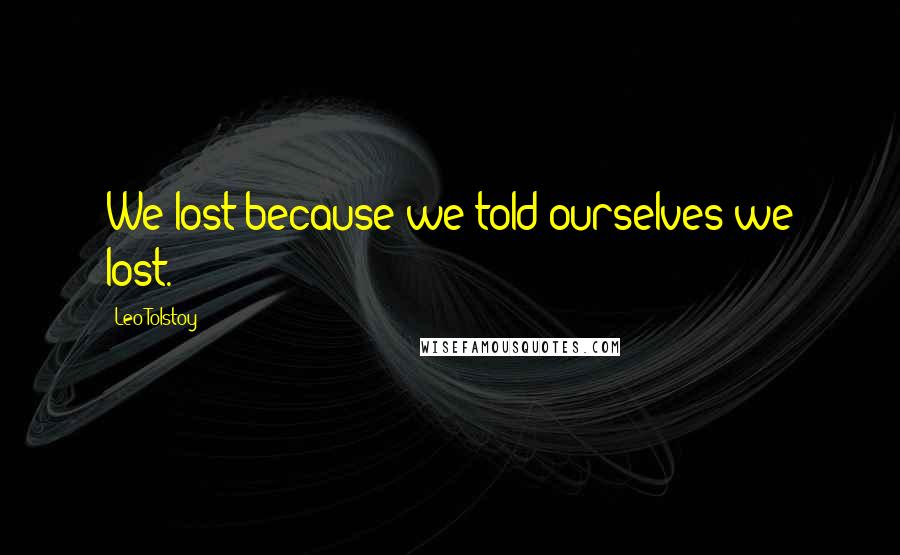 Leo Tolstoy Quotes: We lost because we told ourselves we lost.