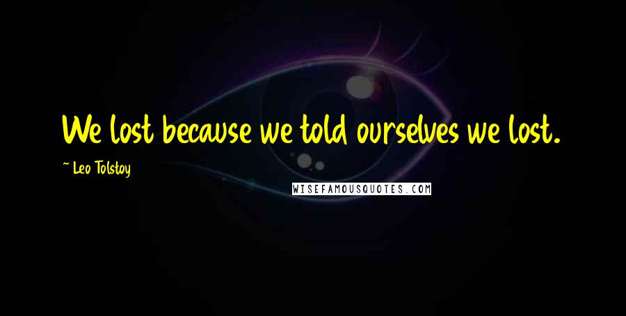 Leo Tolstoy Quotes: We lost because we told ourselves we lost.