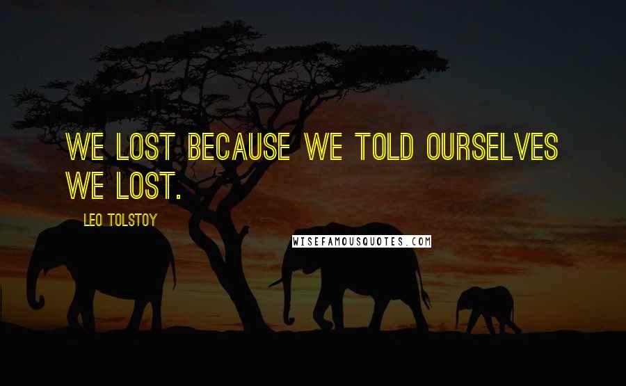 Leo Tolstoy Quotes: We lost because we told ourselves we lost.