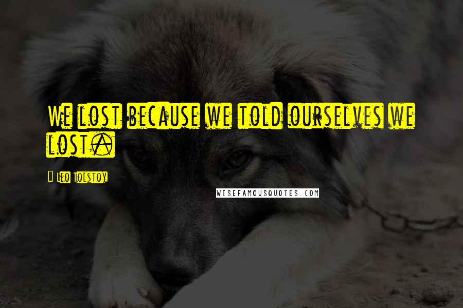 Leo Tolstoy Quotes: We lost because we told ourselves we lost.
