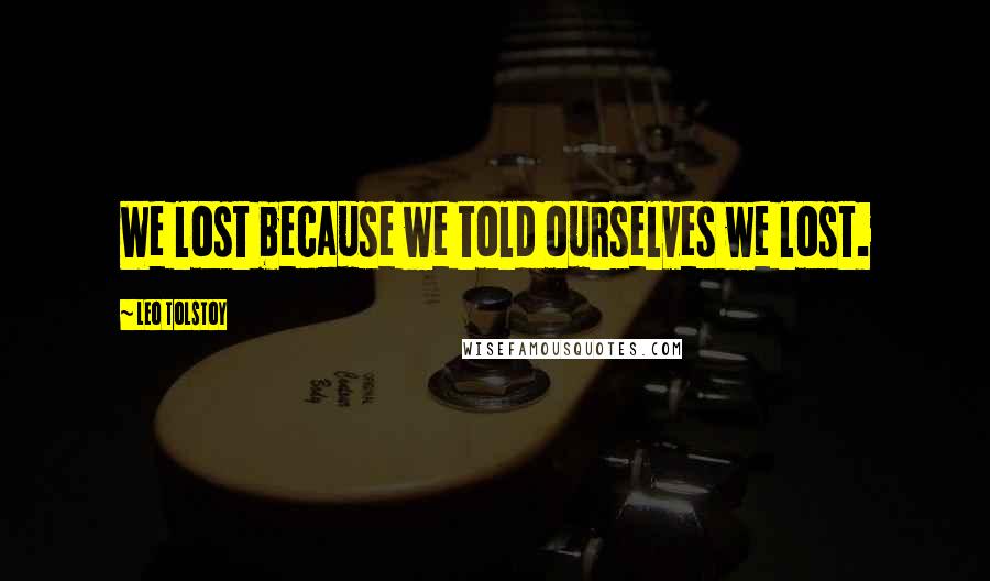 Leo Tolstoy Quotes: We lost because we told ourselves we lost.