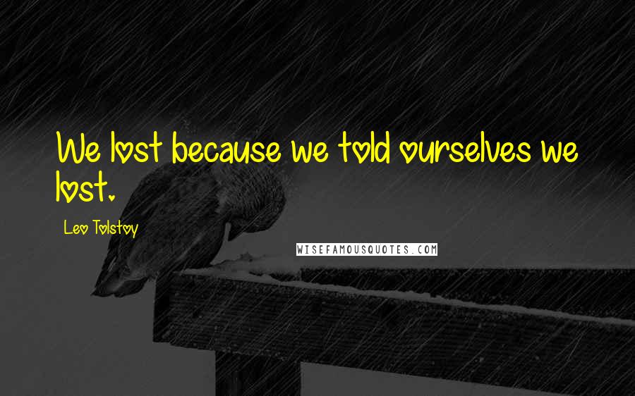 Leo Tolstoy Quotes: We lost because we told ourselves we lost.