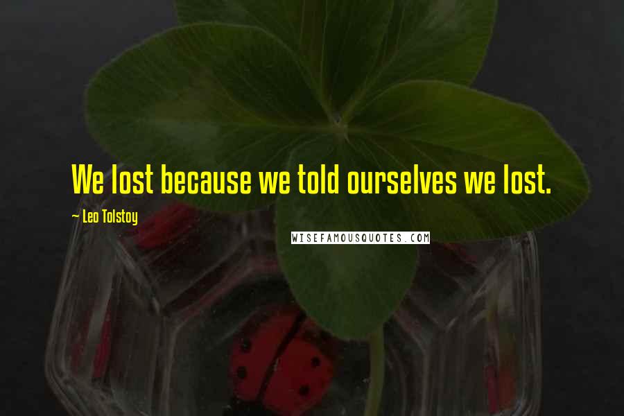 Leo Tolstoy Quotes: We lost because we told ourselves we lost.