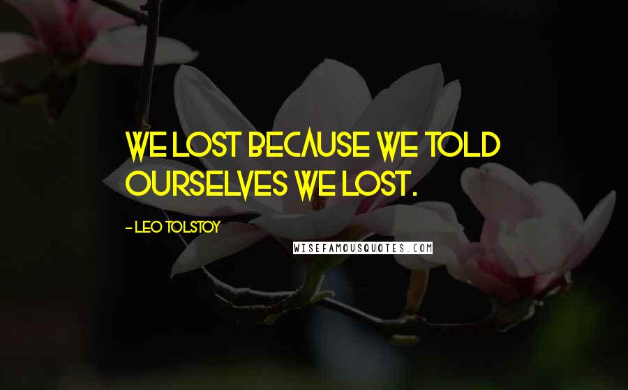 Leo Tolstoy Quotes: We lost because we told ourselves we lost.