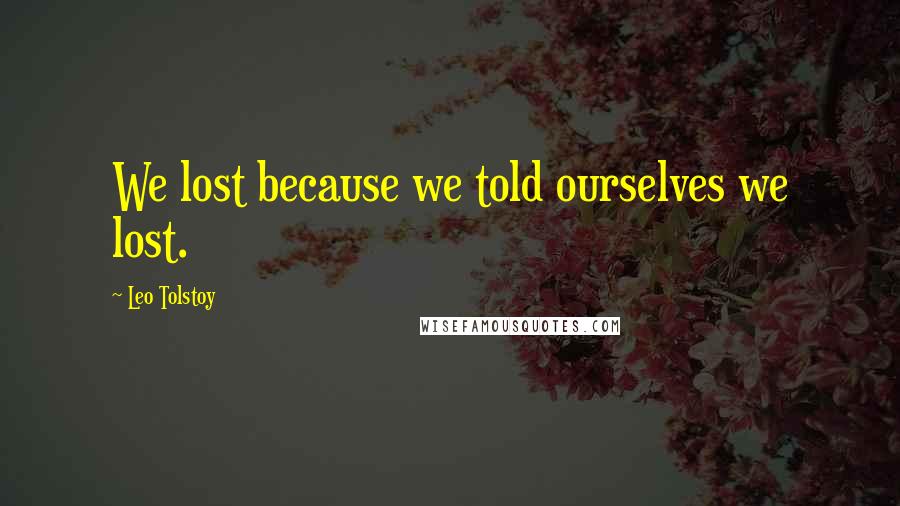 Leo Tolstoy Quotes: We lost because we told ourselves we lost.