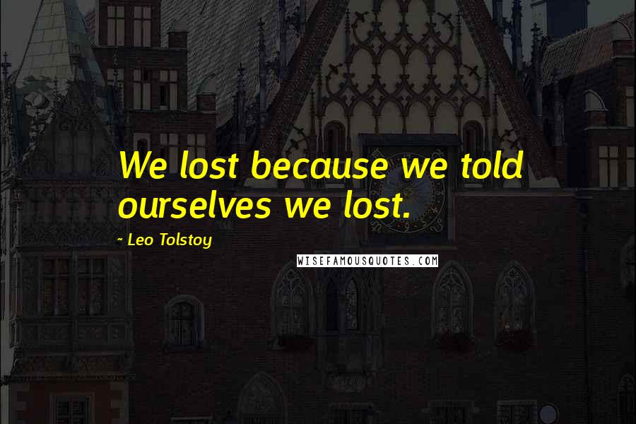 Leo Tolstoy Quotes: We lost because we told ourselves we lost.