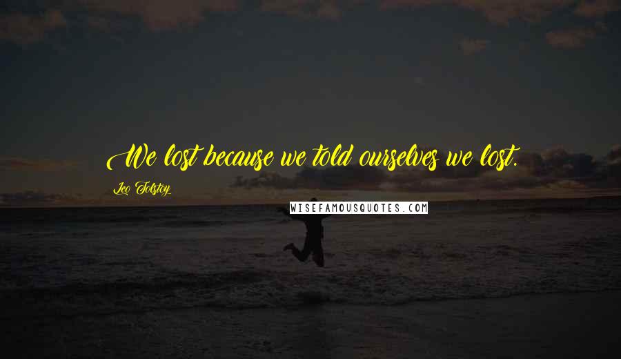Leo Tolstoy Quotes: We lost because we told ourselves we lost.