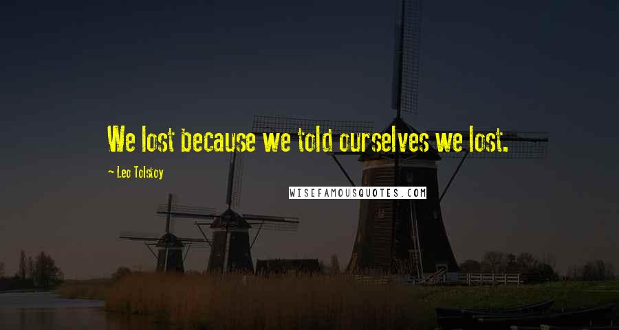 Leo Tolstoy Quotes: We lost because we told ourselves we lost.