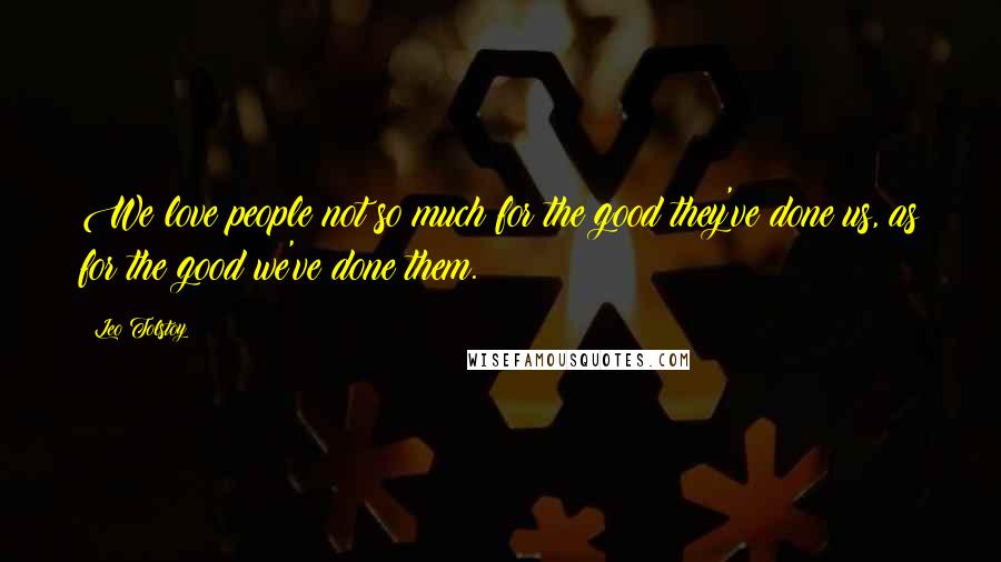 Leo Tolstoy Quotes: We love people not so much for the good they've done us, as for the good we've done them.