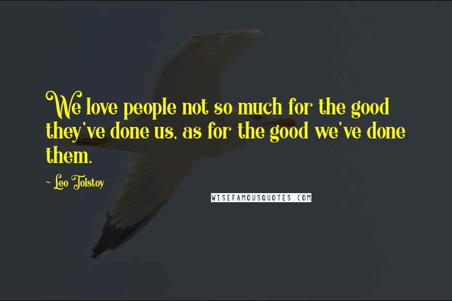 Leo Tolstoy Quotes: We love people not so much for the good they've done us, as for the good we've done them.