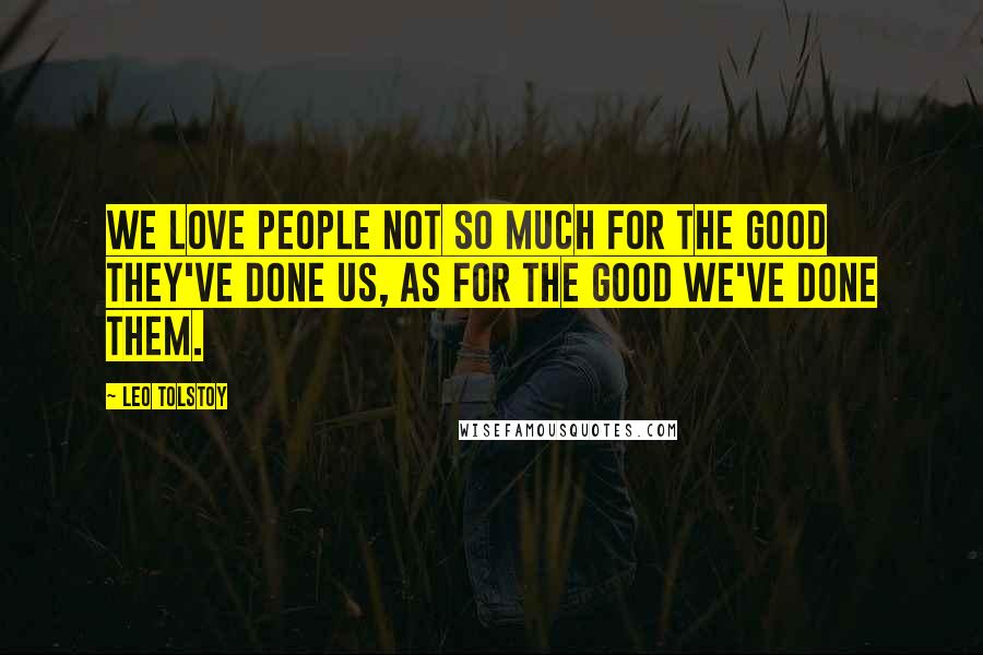 Leo Tolstoy Quotes: We love people not so much for the good they've done us, as for the good we've done them.