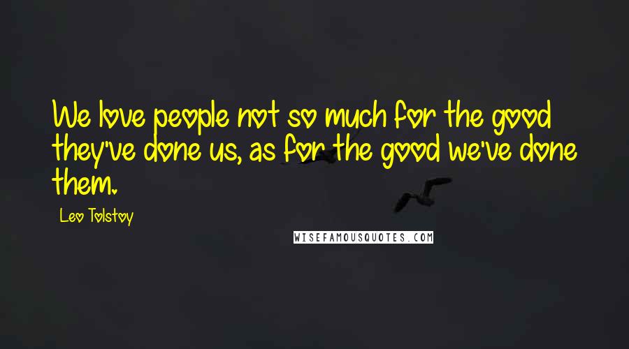 Leo Tolstoy Quotes: We love people not so much for the good they've done us, as for the good we've done them.