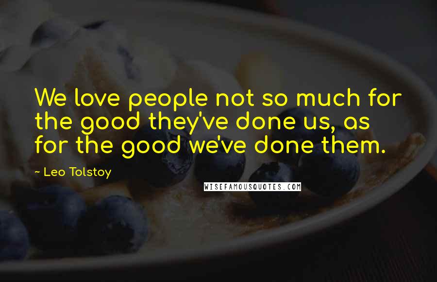 Leo Tolstoy Quotes: We love people not so much for the good they've done us, as for the good we've done them.