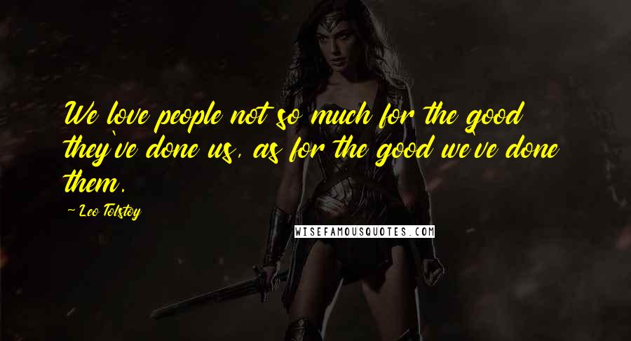 Leo Tolstoy Quotes: We love people not so much for the good they've done us, as for the good we've done them.