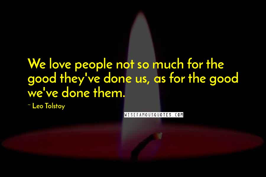 Leo Tolstoy Quotes: We love people not so much for the good they've done us, as for the good we've done them.