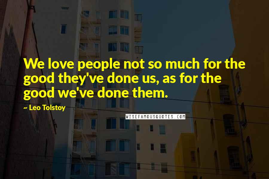 Leo Tolstoy Quotes: We love people not so much for the good they've done us, as for the good we've done them.