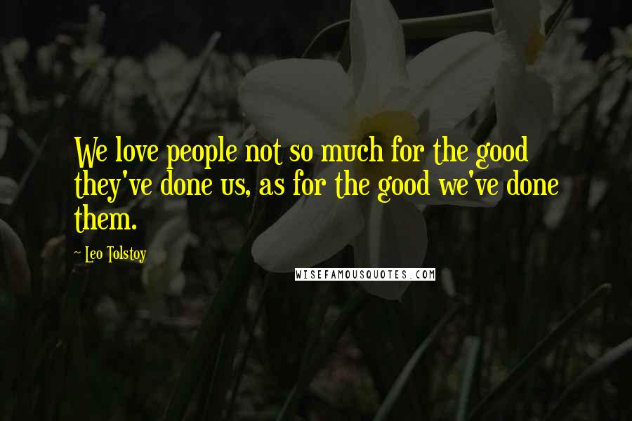 Leo Tolstoy Quotes: We love people not so much for the good they've done us, as for the good we've done them.