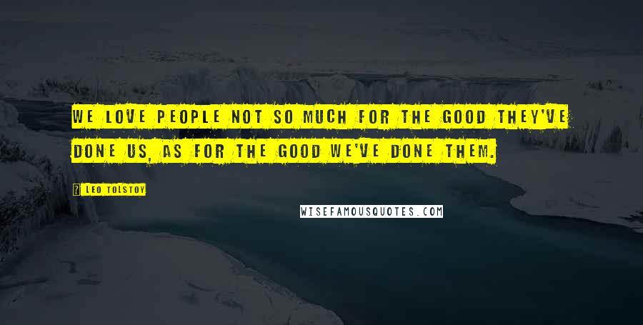 Leo Tolstoy Quotes: We love people not so much for the good they've done us, as for the good we've done them.