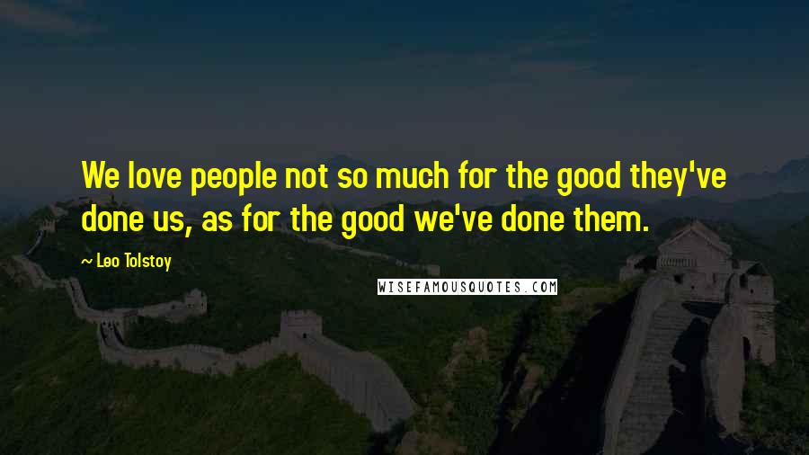 Leo Tolstoy Quotes: We love people not so much for the good they've done us, as for the good we've done them.