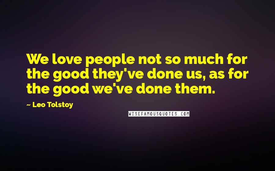 Leo Tolstoy Quotes: We love people not so much for the good they've done us, as for the good we've done them.