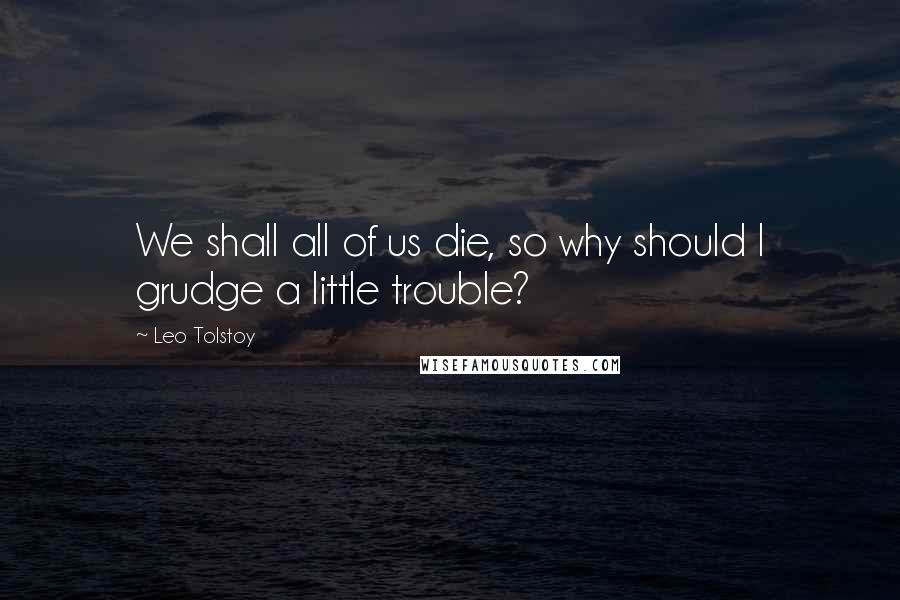 Leo Tolstoy Quotes: We shall all of us die, so why should I grudge a little trouble?