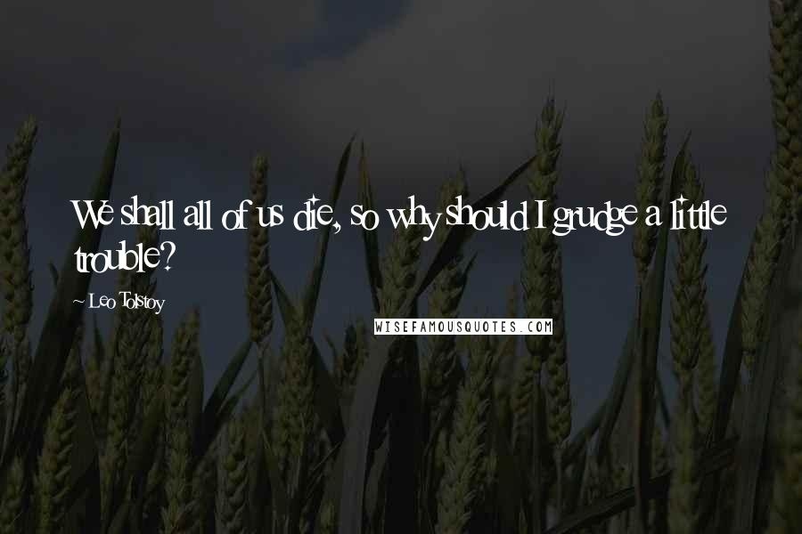Leo Tolstoy Quotes: We shall all of us die, so why should I grudge a little trouble?
