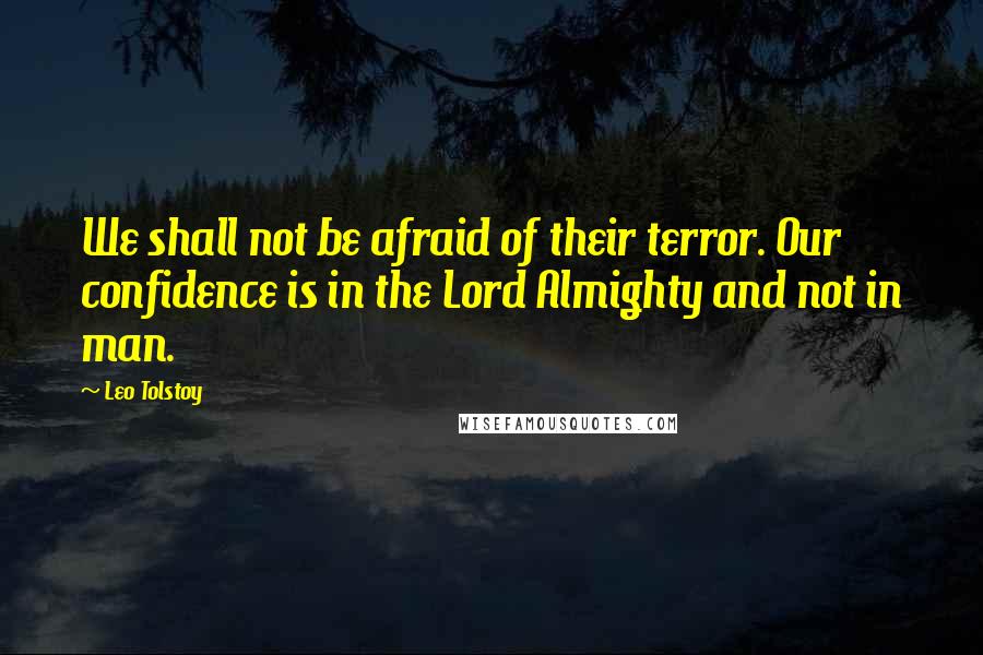 Leo Tolstoy Quotes: We shall not be afraid of their terror. Our confidence is in the Lord Almighty and not in man.