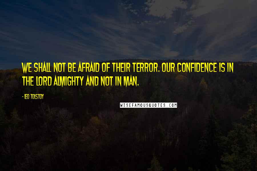 Leo Tolstoy Quotes: We shall not be afraid of their terror. Our confidence is in the Lord Almighty and not in man.