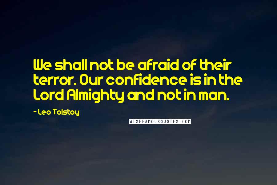 Leo Tolstoy Quotes: We shall not be afraid of their terror. Our confidence is in the Lord Almighty and not in man.