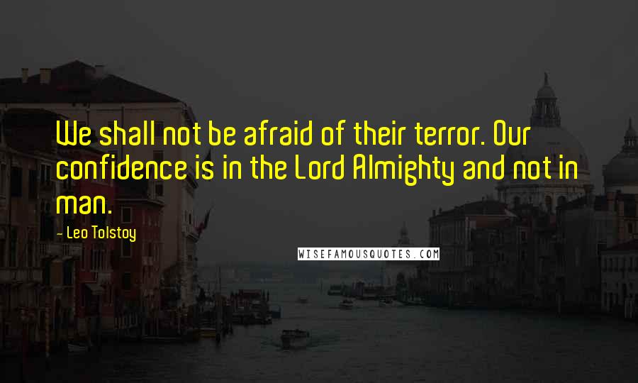 Leo Tolstoy Quotes: We shall not be afraid of their terror. Our confidence is in the Lord Almighty and not in man.