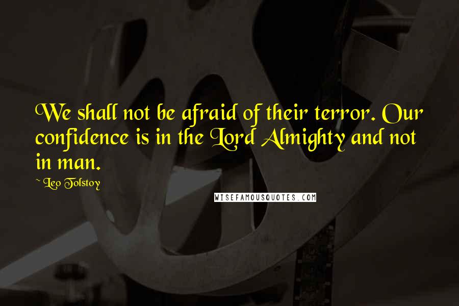 Leo Tolstoy Quotes: We shall not be afraid of their terror. Our confidence is in the Lord Almighty and not in man.