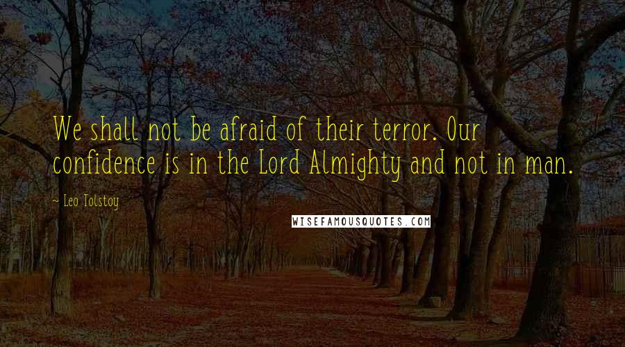 Leo Tolstoy Quotes: We shall not be afraid of their terror. Our confidence is in the Lord Almighty and not in man.