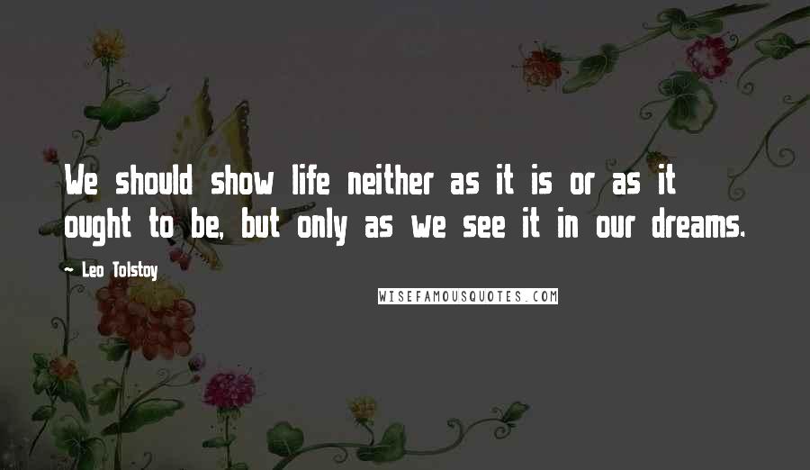 Leo Tolstoy Quotes: We should show life neither as it is or as it ought to be, but only as we see it in our dreams.