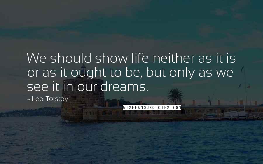 Leo Tolstoy Quotes: We should show life neither as it is or as it ought to be, but only as we see it in our dreams.