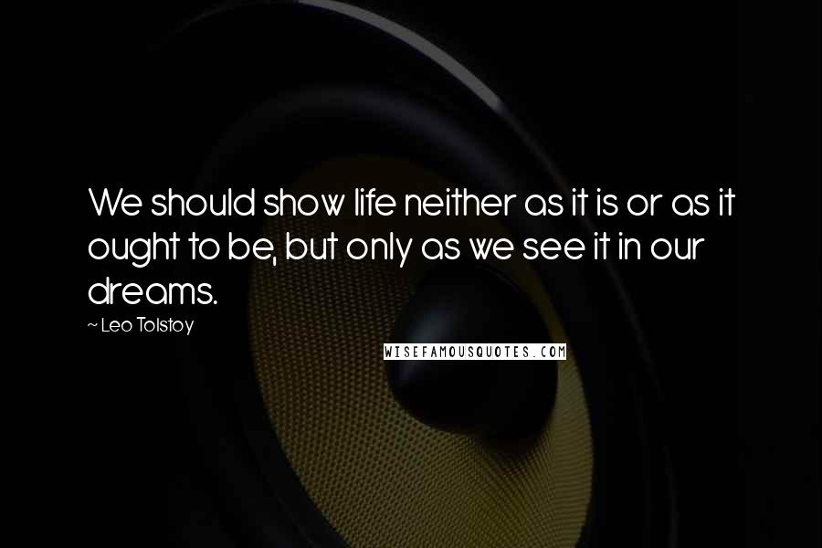 Leo Tolstoy Quotes: We should show life neither as it is or as it ought to be, but only as we see it in our dreams.