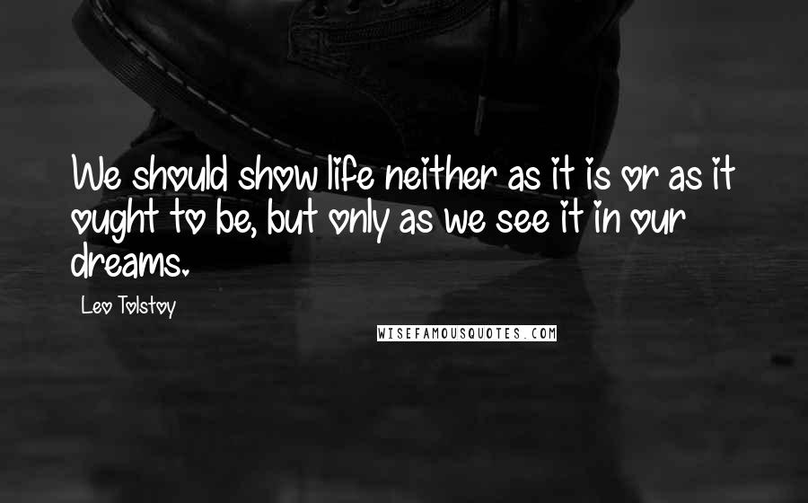 Leo Tolstoy Quotes: We should show life neither as it is or as it ought to be, but only as we see it in our dreams.