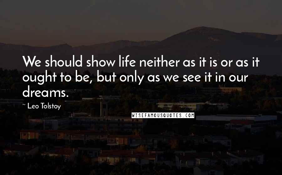 Leo Tolstoy Quotes: We should show life neither as it is or as it ought to be, but only as we see it in our dreams.