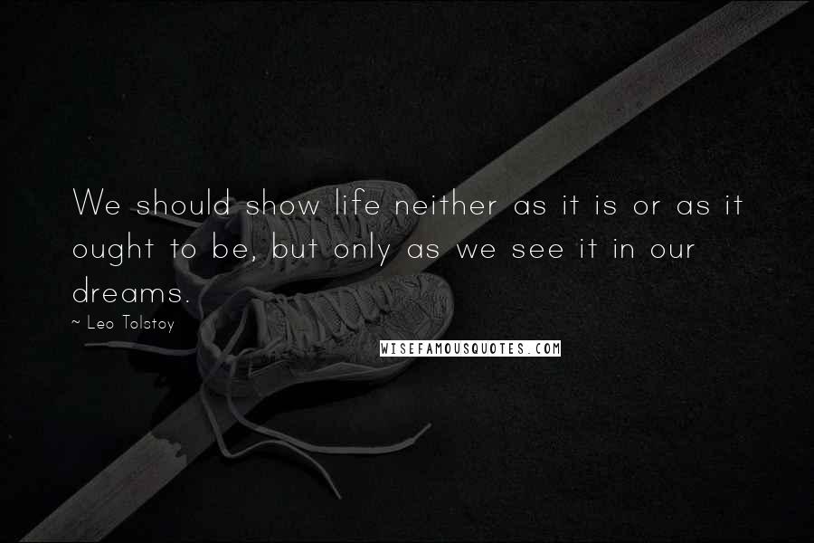 Leo Tolstoy Quotes: We should show life neither as it is or as it ought to be, but only as we see it in our dreams.