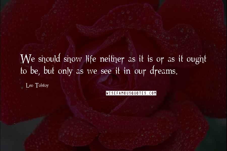 Leo Tolstoy Quotes: We should show life neither as it is or as it ought to be, but only as we see it in our dreams.