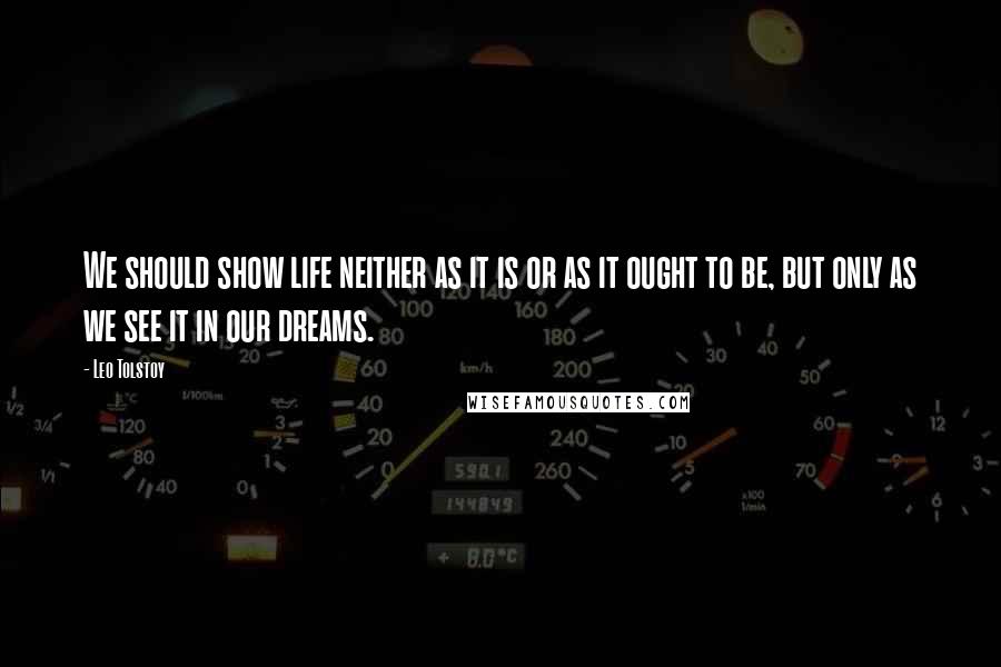 Leo Tolstoy Quotes: We should show life neither as it is or as it ought to be, but only as we see it in our dreams.