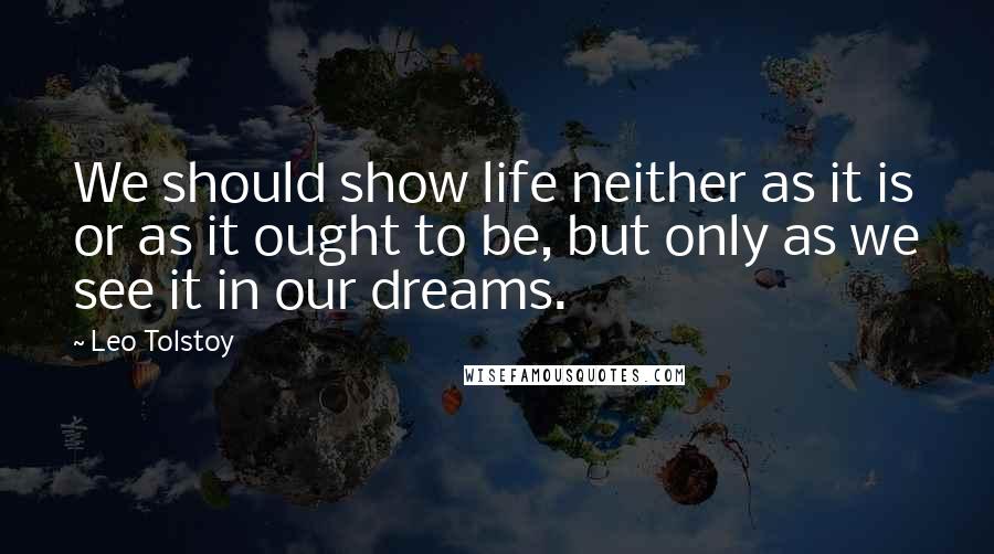 Leo Tolstoy Quotes: We should show life neither as it is or as it ought to be, but only as we see it in our dreams.