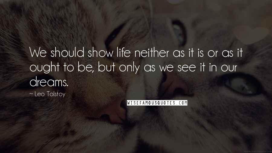 Leo Tolstoy Quotes: We should show life neither as it is or as it ought to be, but only as we see it in our dreams.