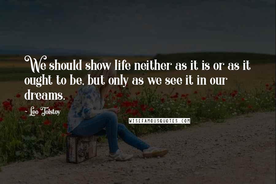 Leo Tolstoy Quotes: We should show life neither as it is or as it ought to be, but only as we see it in our dreams.