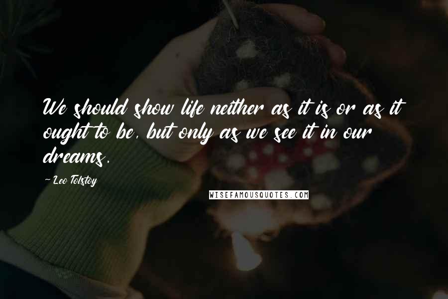 Leo Tolstoy Quotes: We should show life neither as it is or as it ought to be, but only as we see it in our dreams.