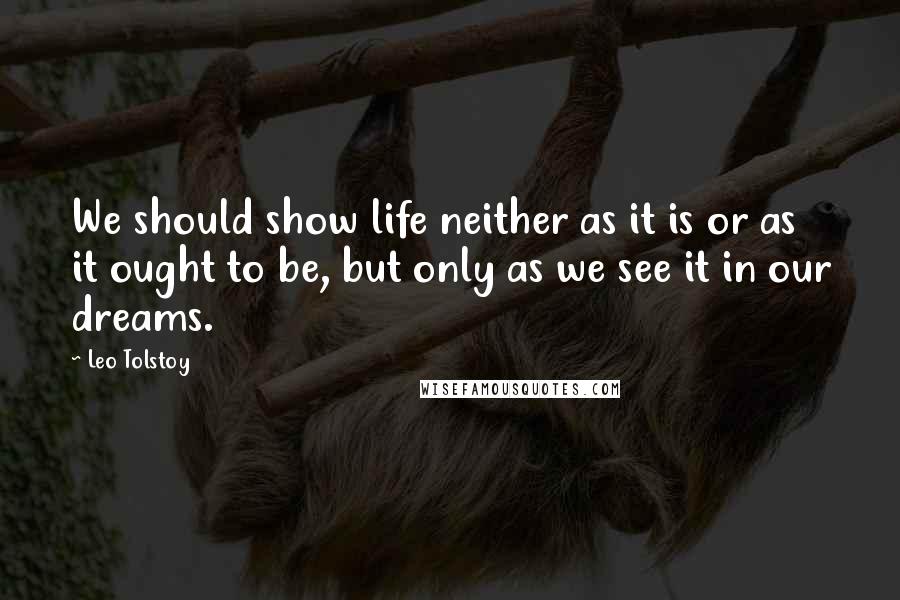 Leo Tolstoy Quotes: We should show life neither as it is or as it ought to be, but only as we see it in our dreams.