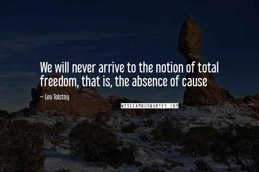 Leo Tolstoy Quotes: We will never arrive to the notion of total freedom, that is, the absence of cause