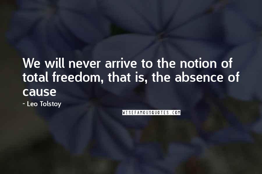 Leo Tolstoy Quotes: We will never arrive to the notion of total freedom, that is, the absence of cause