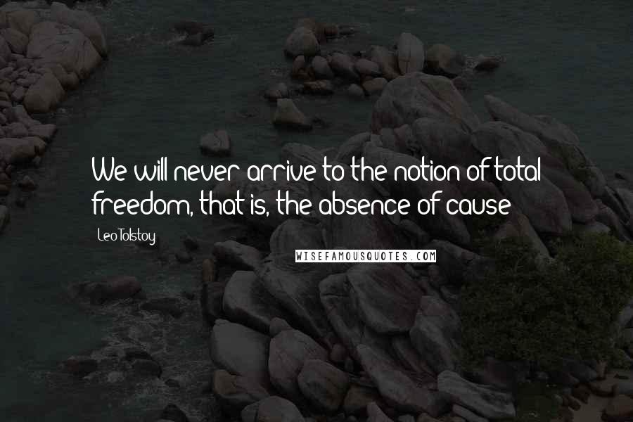 Leo Tolstoy Quotes: We will never arrive to the notion of total freedom, that is, the absence of cause