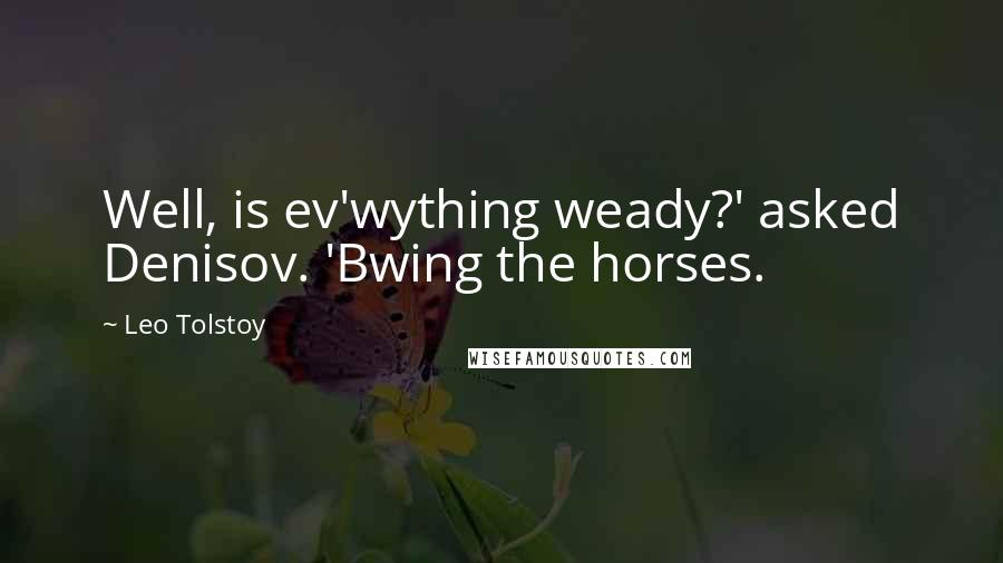 Leo Tolstoy Quotes: Well, is ev'wything weady?' asked Denisov. 'Bwing the horses.