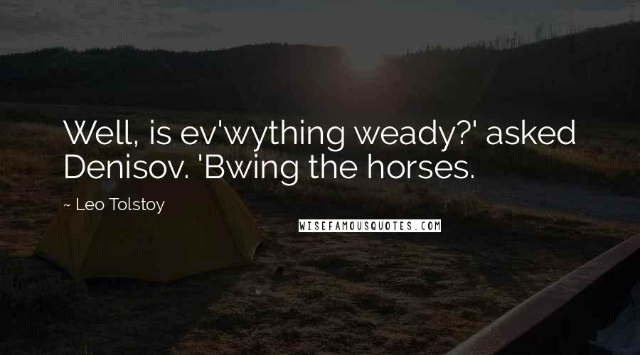 Leo Tolstoy Quotes: Well, is ev'wything weady?' asked Denisov. 'Bwing the horses.